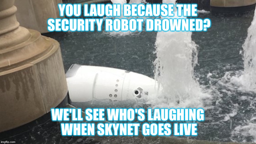 Technology fail | YOU LAUGH BECAUSE THE SECURITY ROBOT DROWNED? WE'LL SEE WHO'S LAUGHING WHEN SKYNET GOES LIVE | image tagged in skynet,terminator 2 | made w/ Imgflip meme maker