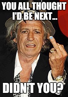 Not yet... | YOU ALL THOUGHT I'D BE NEXT... DIDN'T YOU? | image tagged in keith richards,death,musician death,funny,memes | made w/ Imgflip meme maker