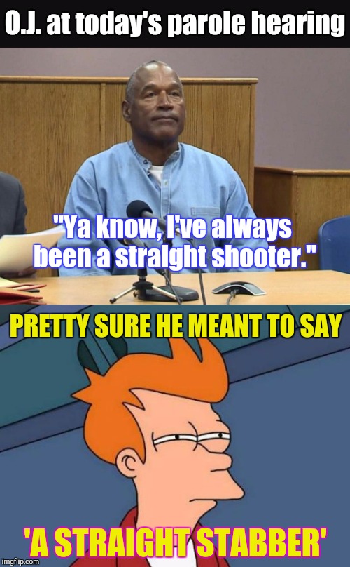 Actual quote straight from the Juice's mouth... | O.J. at today's parole hearing; "Ya know, I've always been a straight shooter."; PRETTY SURE HE MEANT TO SAY; 'A STRAIGHT STABBER' | image tagged in memes,funny,oj simpson,phunny,futurama fry | made w/ Imgflip meme maker