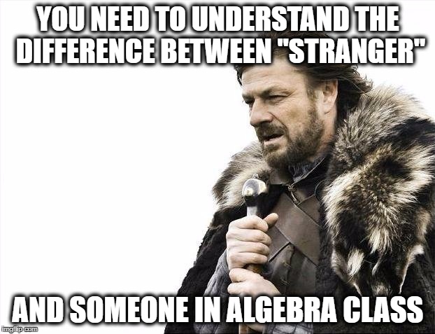 Brace Yourselves X is Coming Meme | YOU NEED TO UNDERSTAND THE DIFFERENCE BETWEEN "STRANGER" AND SOMEONE IN ALGEBRA CLASS | image tagged in memes,brace yourselves x is coming | made w/ Imgflip meme maker
