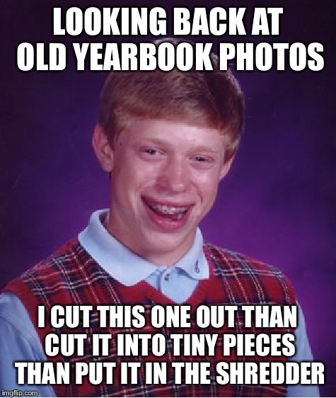Bad Luck Brian Meme | LOOKING BACK AT OLD YEARBOOK PHOTOS; I CUT THIS ONE OUT THAN CUT IT INTO TINY PIECES THAN PUT IT IN THE SHREDDER | image tagged in memes,bad luck brian | made w/ Imgflip meme maker