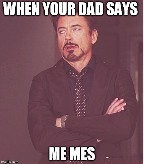 Face You Make Robert Downey Jr | WHEN YOUR DAD SAYS; ME MES | image tagged in memes,face you make robert downey jr | made w/ Imgflip meme maker