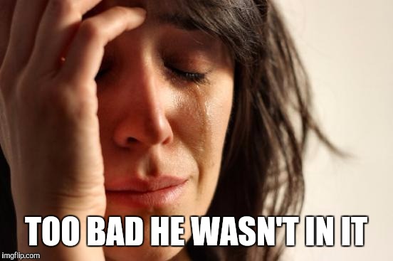 First World Problems Meme | TOO BAD HE WASN'T IN IT | image tagged in memes,first world problems | made w/ Imgflip meme maker