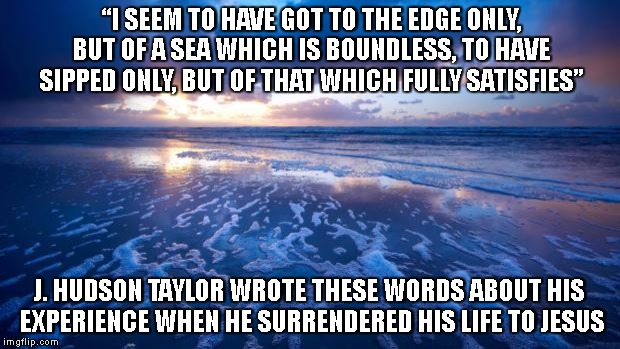 Ocean | “I SEEM TO HAVE GOT TO THE EDGE ONLY, BUT OF A SEA WHICH IS BOUNDLESS, TO HAVE SIPPED ONLY, BUT OF THAT WHICH FULLY SATISFIES”; J. HUDSON TAYLOR WROTE THESE WORDS ABOUT HIS EXPERIENCE WHEN HE SURRENDERED HIS LIFE TO JESUS | image tagged in ocean | made w/ Imgflip meme maker