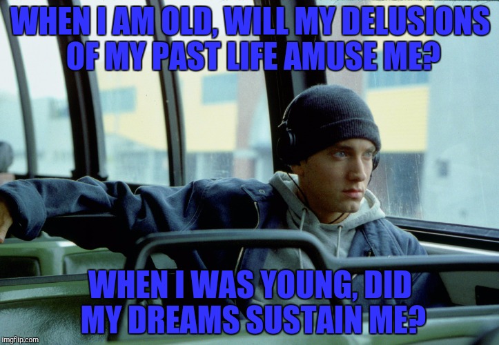 WHEN I AM OLD, WILL MY DELUSIONS OF MY PAST LIFE AMUSE ME? WHEN I WAS YOUNG, DID MY DREAMS SUSTAIN ME? | made w/ Imgflip meme maker