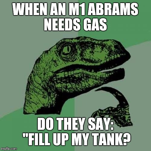 Does It Include All Empty Spaces? | WHEN AN M1 ABRAMS NEEDS GAS; DO THEY SAY: "FILL UP MY TANK? | image tagged in memes,philosoraptor,funny,gas,tank | made w/ Imgflip meme maker