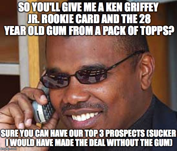 SO YOU'LL GIVE ME A KEN GRIFFEY JR. ROOKIE CARD AND THE 28 YEAR OLD GUM FROM A PACK OF TOPPS? SURE YOU CAN HAVE OUR TOP 3 PROSPECTS (SUCKER I WOULD HAVE MADE THE DEAL WITHOUT THE GUM) | made w/ Imgflip meme maker