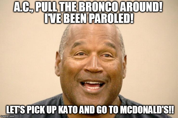 Happy OJ Simpson | A.C., PULL THE BRONCO AROUND! I'VE BEEN PAROLED! LET'S PICK UP KATO AND GO TO MCDONALD'S!! | image tagged in happy oj simpson | made w/ Imgflip meme maker