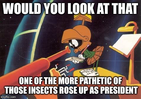 Marvin Telescope | WOULD YOU LOOK AT THAT ONE OF THE MORE PATHETIC OF THOSE INSECTS ROSE UP AS PRESIDENT | image tagged in marvin telescope | made w/ Imgflip meme maker