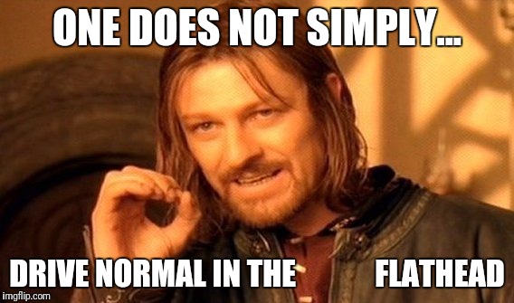 One Does Not Simply Meme | ONE DOES NOT SIMPLY... DRIVE NORMAL IN THE 
           FLATHEAD | image tagged in memes,one does not simply | made w/ Imgflip meme maker
