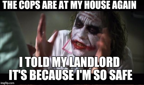 THE COPS ARE AT MY HOUSE AGAIN; I TOLD MY LANDLORD IT'S BECAUSE I'M SO SAFE | image tagged in and everybody loses their minds | made w/ Imgflip meme maker