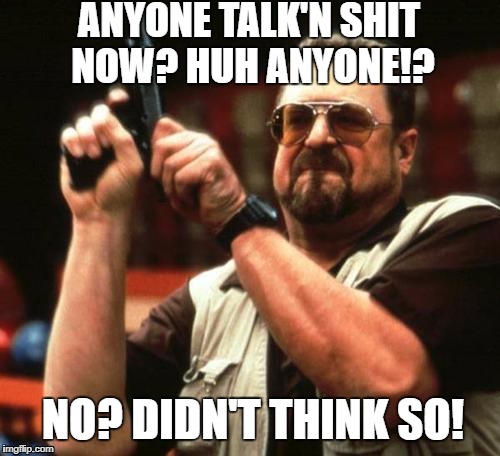 Anyone talk'n shit now? | ANYONE TALK'N SHIT NOW? HUH ANYONE!? NO? DIDN'T THINK SO! | image tagged in gun | made w/ Imgflip meme maker