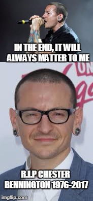 Thank you for everything, Chester. A tragedy for the music industry | IN THE END, IT WILL ALWAYS MATTER TO ME; R.I.P CHESTER BENNINGTON
1976-2017 | image tagged in music,suicide | made w/ Imgflip meme maker