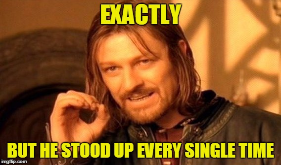 One Does Not Simply Meme | EXACTLY BUT HE STOOD UP EVERY SINGLE TIME | image tagged in memes,one does not simply | made w/ Imgflip meme maker