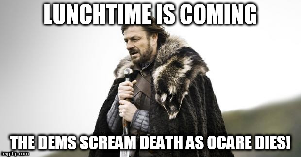 Winter Is Coming | LUNCHTIME IS COMING; THE DEMS SCREAM DEATH AS OCARE DIES! | image tagged in winter is coming | made w/ Imgflip meme maker