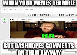 Oh | WHEN YOUR MEMES TERRIBLE; BUT DASHHOPES COMMENTS ON THEM ANYWAY | image tagged in heres johnny | made w/ Imgflip meme maker