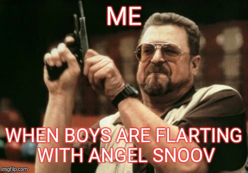 Am I The Only One Around Here Meme | ME; WHEN BOYS ARE FLARTING WITH ANGEL SNOOV | image tagged in memes,am i the only one around here | made w/ Imgflip meme maker