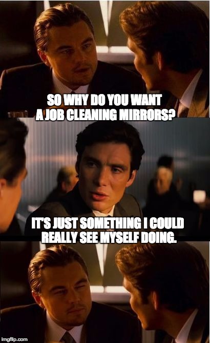 Inception Meme | SO WHY DO YOU WANT A JOB CLEANING MIRRORS? IT’S JUST SOMETHING I COULD REALLY SEE MYSELF DOING. | image tagged in memes,inception | made w/ Imgflip meme maker