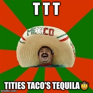 succesful mexican | T T T; TITIES TACO'S TEQUILA🤠 | image tagged in succesful mexican | made w/ Imgflip meme maker