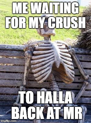 Waiting Skeleton Meme | ME WAITING FOR MY CRUSH; TO HALLA BACK AT MR | image tagged in memes,waiting skeleton | made w/ Imgflip meme maker