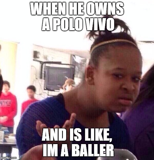 Black Girl Wat Meme | WHEN HE OWNS A POLO VIVO; AND IS LIKE, IM A BALLER | image tagged in memes,black girl wat | made w/ Imgflip meme maker
