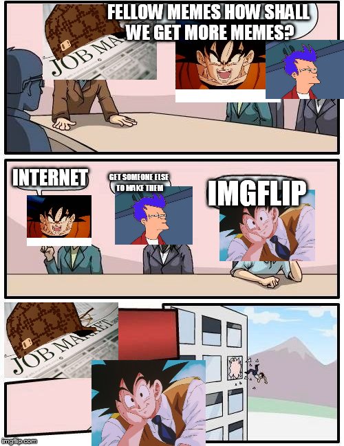 Boardroom Meeting Suggestion | FELLOW MEMES HOW SHALL WE GET MORE MEMES? INTERNET; GET SOMEONE ELSE TO MAKE THEM; IMGFLIP | image tagged in memes,boardroom meeting suggestion | made w/ Imgflip meme maker