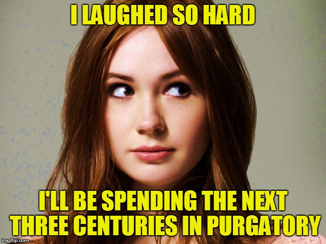 I LAUGHED SO HARD I'LL BE SPENDING THE NEXT THREE CENTURIES IN PURGATORY | made w/ Imgflip meme maker