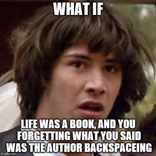 Conspiracy Keanu Meme | WHAT IF; LIFE WAS A BOOK, AND YOU FORGETTING WHAT YOU SAID WAS THE AUTHOR BACKSPACEING | image tagged in memes,conspiracy keanu | made w/ Imgflip meme maker