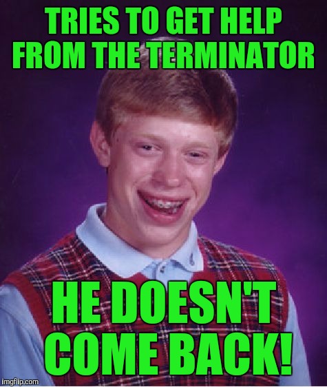 Bad Luck Brian Meme | TRIES TO GET HELP FROM THE TERMINATOR; HE DOESN'T COME BACK! | image tagged in memes,bad luck brian | made w/ Imgflip meme maker