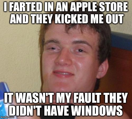 10 Guy Meme | I FARTED IN AN APPLE STORE AND THEY KICKED ME OUT; IT WASN'T MY FAULT THEY DIDN'T HAVE WINDOWS | image tagged in memes,10 guy | made w/ Imgflip meme maker