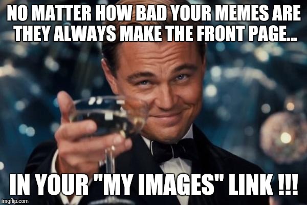 Always on the Front Page | NO MATTER HOW BAD YOUR MEMES ARE THEY ALWAYS MAKE THE FRONT PAGE... IN YOUR "MY IMAGES" LINK !!! | image tagged in memes,leonardo dicaprio cheers,front page,meme humor,funny memes | made w/ Imgflip meme maker
