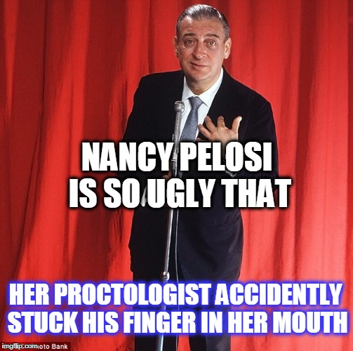 NANCY PELOSI IS SO UGLY THAT; HER PROCTOLOGIST ACCIDENTLY STUCK HIS FINGER IN HER MOUTH | image tagged in rodney dangerfield | made w/ Imgflip meme maker