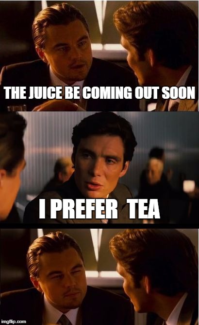 Inception | THE JUICE BE COMING OUT SOON; I PREFER  TEA | image tagged in memes,inception | made w/ Imgflip meme maker