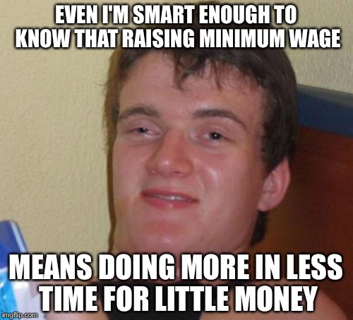 My career at McDonald's is in jeopardy  | EVEN I'M SMART ENOUGH TO KNOW THAT RAISING MINIMUM WAGE; MEANS DOING MORE IN LESS TIME FOR LITTLE MONEY | image tagged in memes,10 guy | made w/ Imgflip meme maker