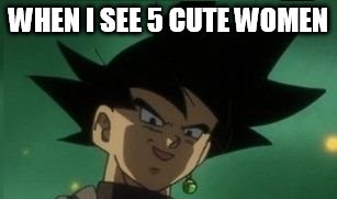 Black Goku get's sexy | WHEN I SEE 5 CUTE WOMEN | image tagged in black goku get's sexy | made w/ Imgflip meme maker