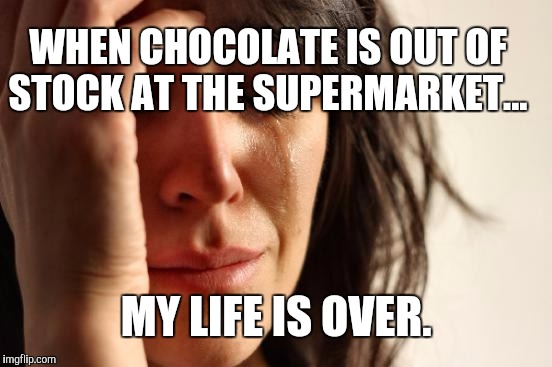 First World Problems | WHEN CHOCOLATE IS OUT OF STOCK AT THE SUPERMARKET... MY LIFE IS OVER. | image tagged in memes,first world problems | made w/ Imgflip meme maker