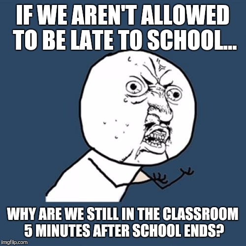 Y U No Meme | IF WE AREN'T ALLOWED TO BE LATE TO SCHOOL... WHY ARE WE STILL IN THE CLASSROOM 5 MINUTES AFTER SCHOOL ENDS? | image tagged in memes,y u no | made w/ Imgflip meme maker