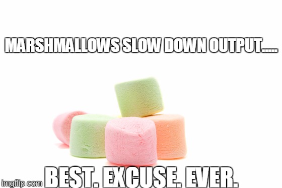 marshmallows | MARSHMALLOWS SLOW DOWN OUTPUT..... BEST. EXCUSE. EVER. | image tagged in marshmallows | made w/ Imgflip meme maker