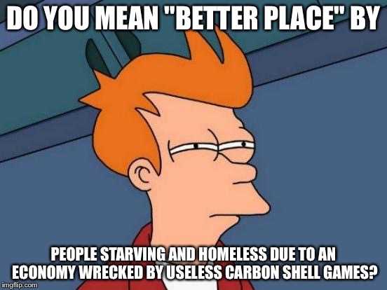 Futurama Fry Meme | DO YOU MEAN "BETTER PLACE" BY PEOPLE STARVING AND HOMELESS DUE TO AN ECONOMY WRECKED BY USELESS CARBON SHELL GAMES? | image tagged in memes,futurama fry | made w/ Imgflip meme maker