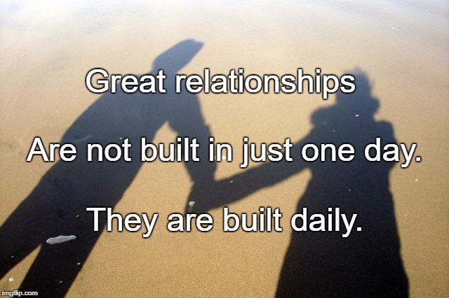 relationships | Great relationships; Are not built in just one day. They are built daily. | image tagged in relationships | made w/ Imgflip meme maker