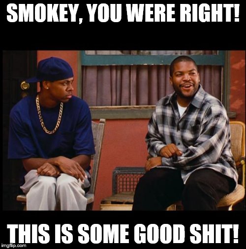 Friday 5866 | SMOKEY, YOU WERE RIGHT! THIS IS SOME GOOD SHIT! | image tagged in friday 5866 | made w/ Imgflip meme maker