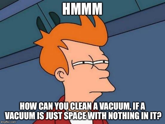 Futurama Fry Meme | HMMM HOW CAN YOU CLEAN A VACUUM, IF A VACUUM IS JUST SPACE WITH NOTHING IN IT? | image tagged in memes,futurama fry | made w/ Imgflip meme maker