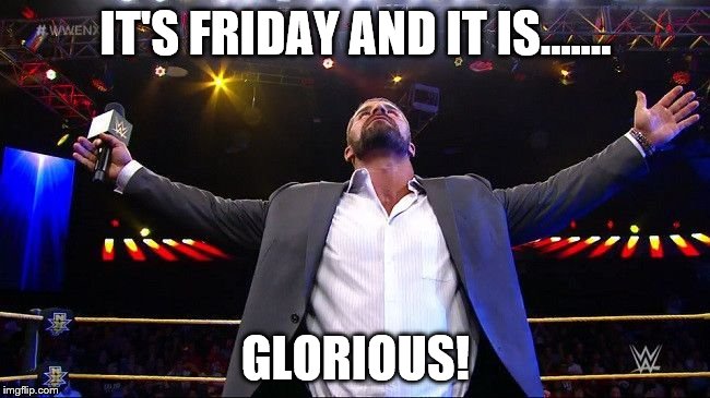 It's Friday | IT'S FRIDAY AND IT IS....... GLORIOUS! | image tagged in bobby roode glorious,yay it's friday | made w/ Imgflip meme maker