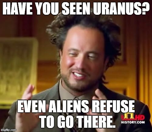 We are not talking about space anymore. | HAVE YOU SEEN URANUS? EVEN ALIENS REFUSE TO GO THERE. | image tagged in memes,ancient aliens,uranus,space,women,man | made w/ Imgflip meme maker