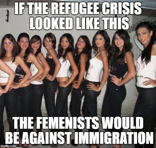 refugee crisis | IF THE REFUGEE CRISIS LOOKED LIKE THIS; THE FEMENISTS WOULD BE AGAINST IMMIGRATION | image tagged in refugee crisis women | made w/ Imgflip meme maker