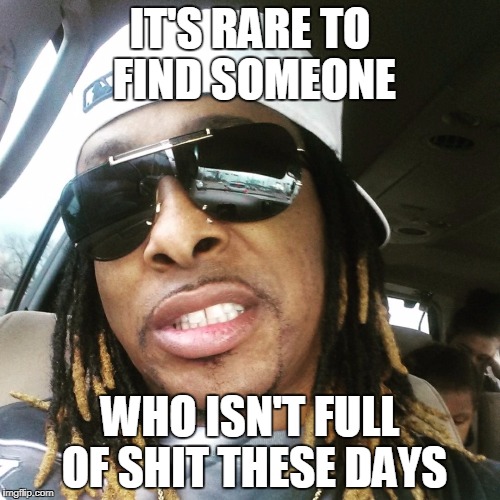 Tony Hunnids quote | IT'S RARE TO FIND SOMEONE; WHO ISN'T FULL OF SHIT THESE DAYS | image tagged in tony hunnids,spoonfed muzik | made w/ Imgflip meme maker