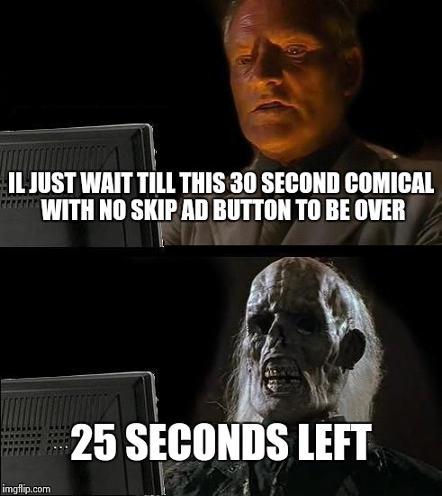 I'll Just Wait Here Meme | IL JUST WAIT TILL THIS 30 SECOND COMICAL WITH NO SKIP AD BUTTON TO BE OVER; 25 SECONDS LEFT | image tagged in memes,ill just wait here | made w/ Imgflip meme maker