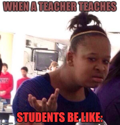 Black Girl Wat Meme | WHEN A TEACHER TEACHES; STUDENTS BE LIKE: | image tagged in memes,black girl wat | made w/ Imgflip meme maker
