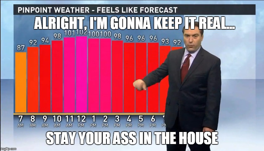 ALRIGHT, I'M GONNA KEEP IT REAL... STAY YOUR ASS IN THE HOUSE | image tagged in new orleans summer | made w/ Imgflip meme maker