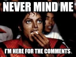 Michael Jackson Popcorn 2 | NEVER MIND ME; I'M HERE FOR THE COMMENTS | image tagged in michael jackson popcorn 2 | made w/ Imgflip meme maker